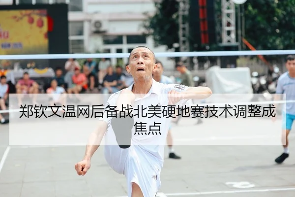 郑钦文温网后备战北美硬地赛技术调整成焦点